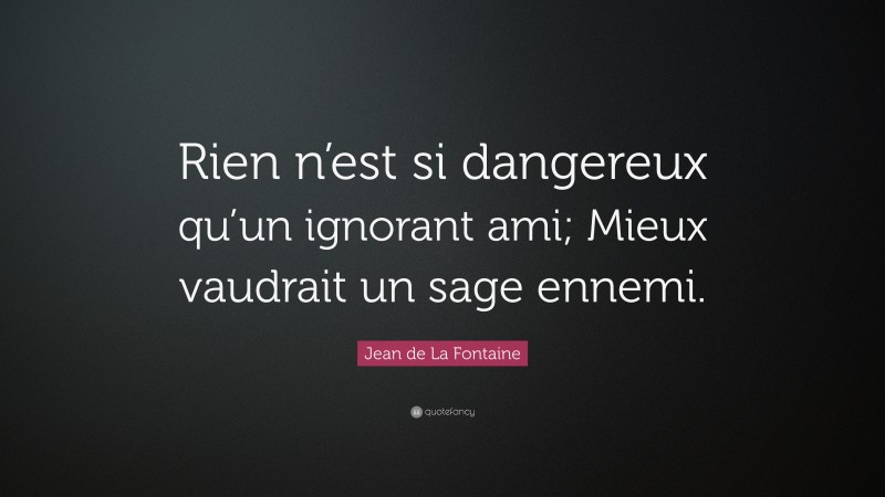 Jean de La Fontaine Quote: “Rien n’est si dangereux qu’un ignorant ami; Mieux vaudrait un sage ennemi.”