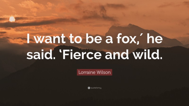 Lorraine Wilson Quote: “I want to be a fox,′ he said. ‘Fierce and wild.”
