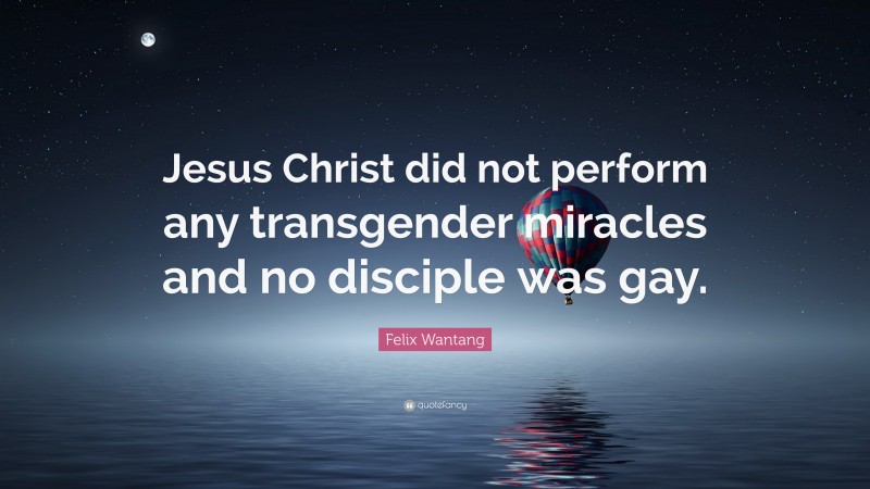 Felix Wantang Quote: “Jesus Christ did not perform any transgender miracles and no disciple was gay.”