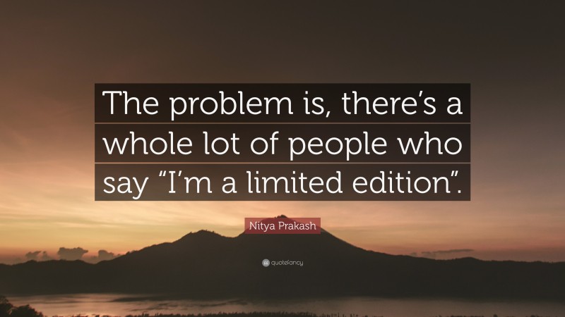 Nitya Prakash Quote: “The problem is, there’s a whole lot of people who say “I’m a limited edition”.”