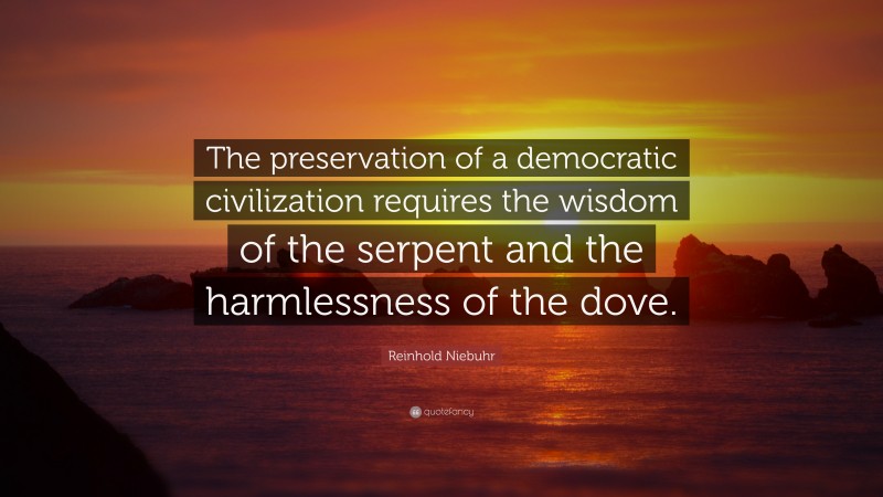 Reinhold Niebuhr Quote: “The preservation of a democratic civilization requires the wisdom of the serpent and the harmlessness of the dove.”