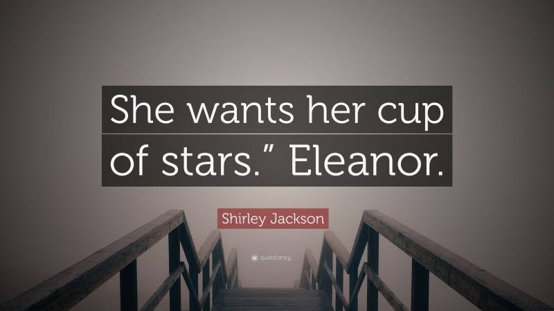 Shirley Jackson Quote: “She wants her cup of stars.” Eleanor.”