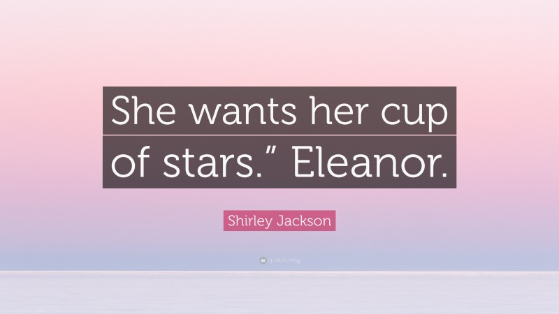 Shirley Jackson Quote: “She wants her cup of stars.” Eleanor.”
