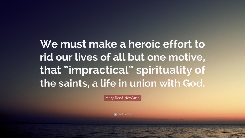 Mary Reed Newland Quote: “We must make a heroic effort to rid our lives of all but one motive, that “impractical” spirituality of the saints, a life in union with God.”