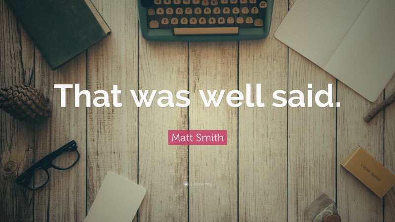 Matt Smith Quote: “That was well said.”