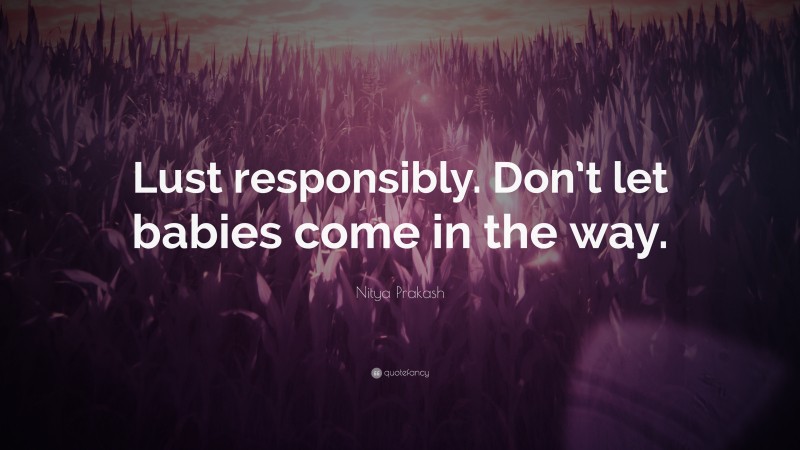 Nitya Prakash Quote: “Lust responsibly. Don’t let babies come in the way.”