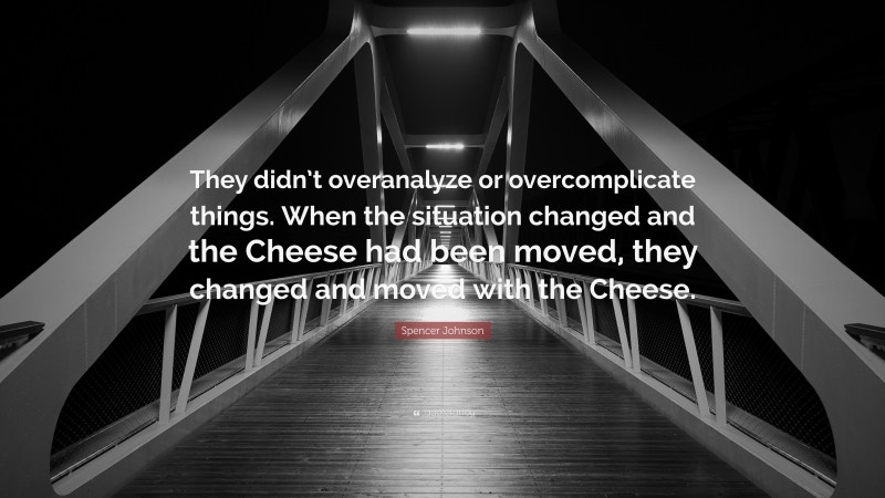 Spencer Johnson Quote: “They didn’t overanalyze or overcomplicate things. When the situation changed and the Cheese had been moved, they changed and moved with the Cheese.”