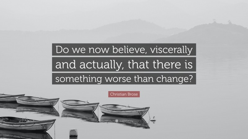 Christian Brose Quote: “Do we now believe, viscerally and actually, that there is something worse than change?”