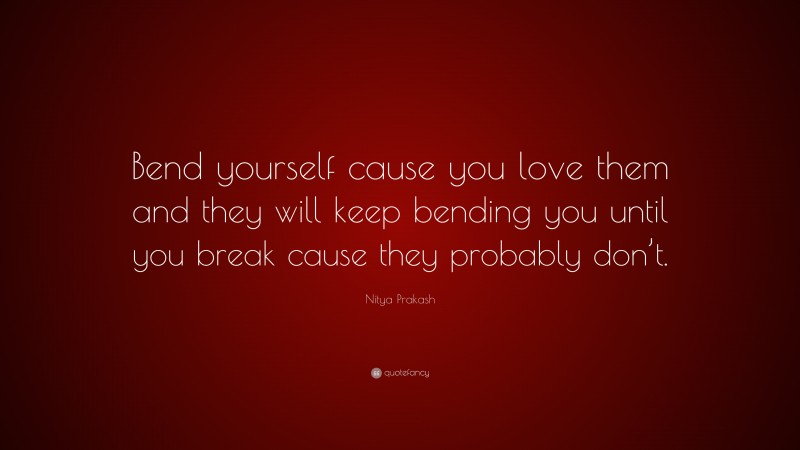 Nitya Prakash Quote: “Bend yourself cause you love them and they will keep bending you until you break cause they probably don’t.”