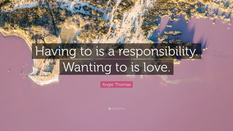 Angie Thomas Quote: “Having to is a responsibility. Wanting to is love.”