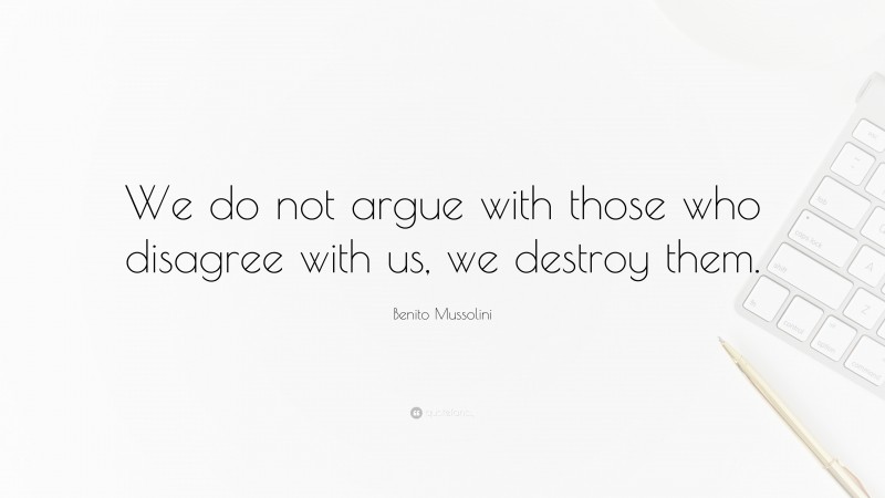 Benito Mussolini Quote: “We do not argue with those who disagree with us, we destroy them.”