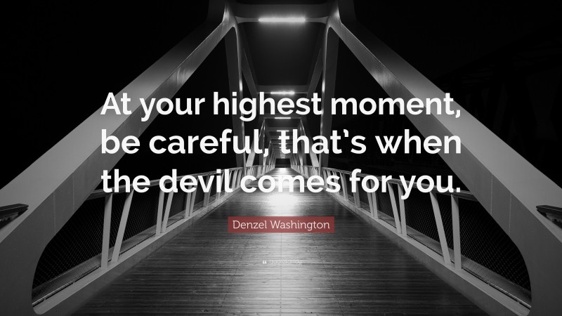 Denzel Washington Quote: “At your highest moment, be careful, that’s when the devil comes for you.”