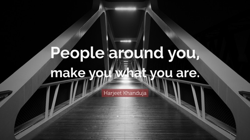 Harjeet Khanduja Quote: “People around you, make you what you are.”