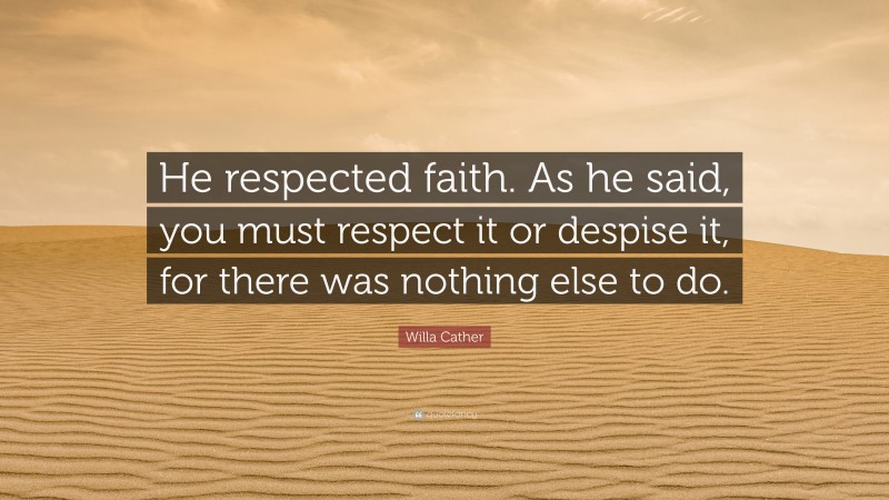Willa Cather Quote: “He respected faith. As he said, you must respect it or despise it, for there was nothing else to do.”