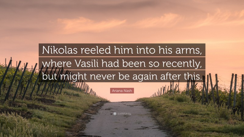 Ariana Nash Quote: “Nikolas reeled him into his arms, where Vasili had been so recently, but might never be again after this.”