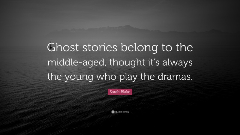 Sarah Blake Quote: “Ghost stories belong to the middle-aged, thought it’s always the young who play the dramas.”
