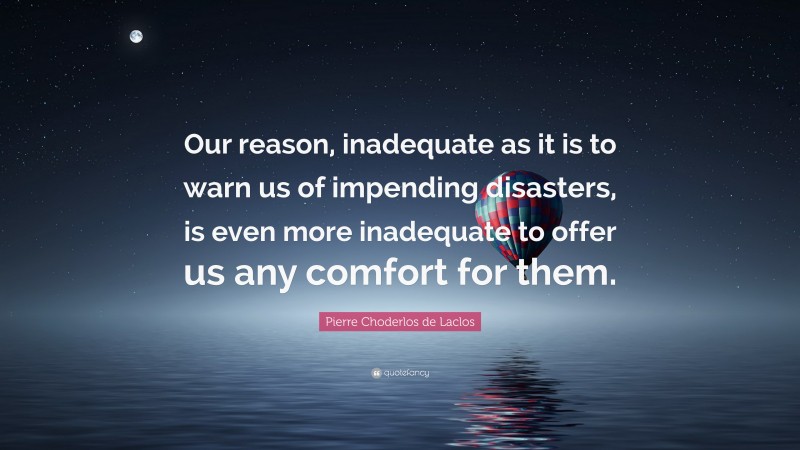 Pierre Choderlos de Laclos Quote: “Our reason, inadequate as it is to warn us of impending disasters, is even more inadequate to offer us any comfort for them.”