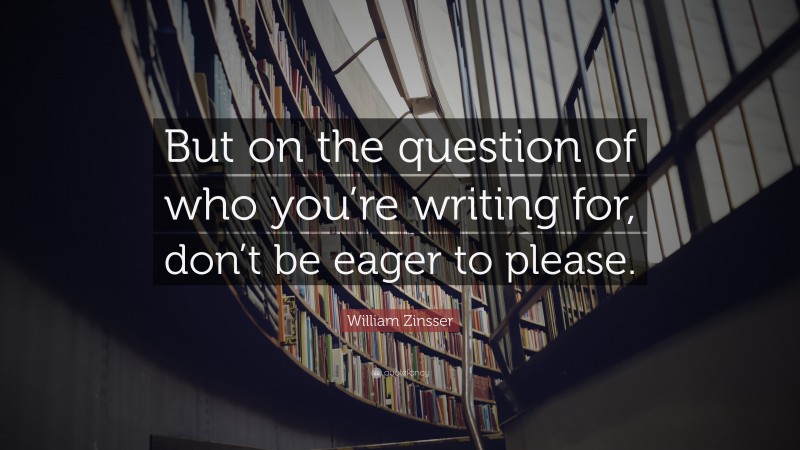 William Zinsser Quote: “But on the question of who you’re writing for, don’t be eager to please.”