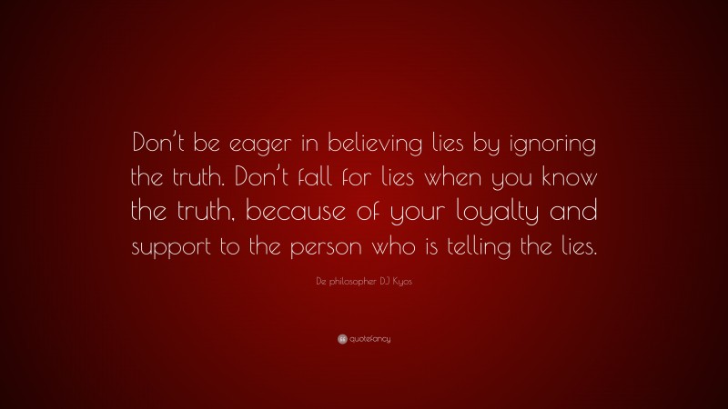 De philosopher DJ Kyos Quote: “Don’t be eager in believing lies by ignoring the truth. Don’t fall for lies when you know the truth, because of your loyalty and support to the person who is telling the lies.”