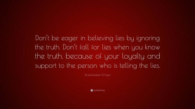 De philosopher DJ Kyos Quote: “Don’t be eager in believing lies by ignoring the truth. Don’t fall for lies when you know the truth, because of your loyalty and support to the person who is telling the lies.”