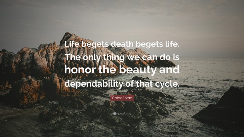Chloe Liese Quote: “Life begets death begets life. The only thing we can do is honor the beauty and dependability of that cycle.”