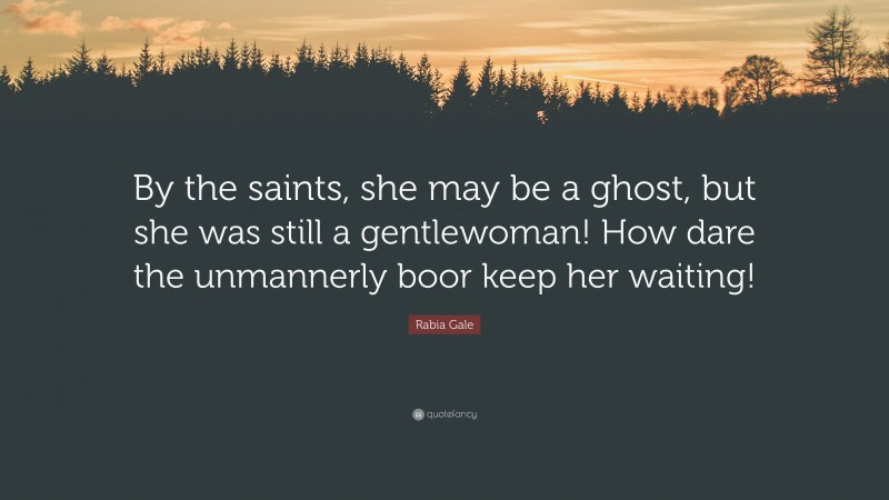 Rabia Gale Quote: “By the saints, she may be a ghost, but she was still a gentlewoman! How dare the unmannerly boor keep her waiting!”