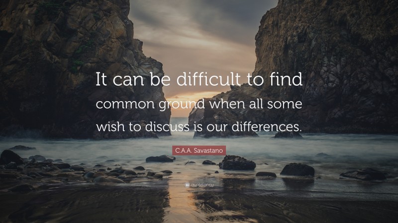 C.A.A. Savastano Quote: “It can be difficult to find common ground when all some wish to discuss is our differences.”
