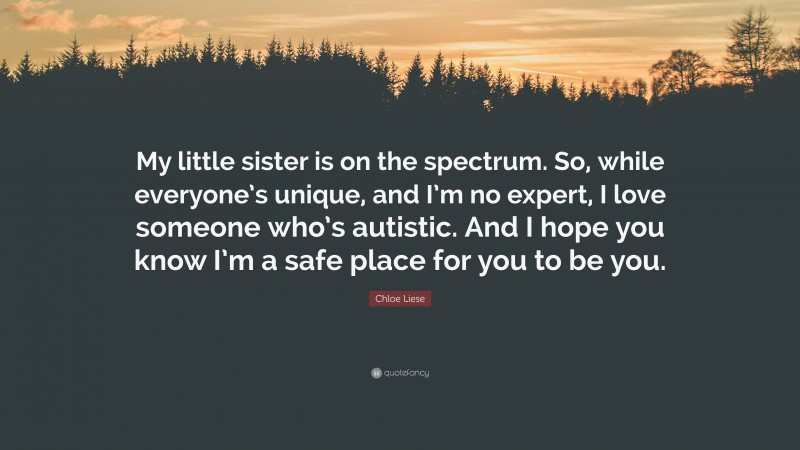 Chloe Liese Quote: “My little sister is on the spectrum. So, while everyone’s unique, and I’m no expert, I love someone who’s autistic. And I hope you know I’m a safe place for you to be you.”