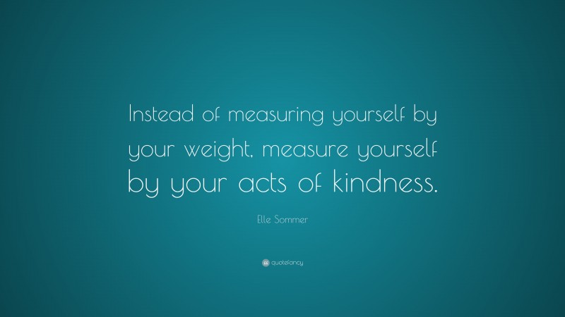 Elle Sommer Quote: “Instead of measuring yourself by your weight, measure yourself by your acts of kindness.”