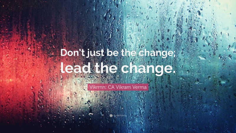 Vikrmn: CA Vikram Verma Quote: “Don’t just be the change; lead the change.”