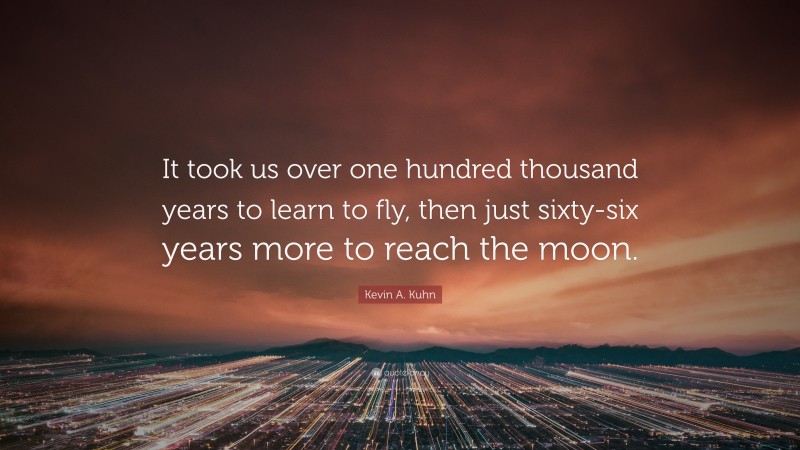 Kevin A. Kuhn Quote: “It took us over one hundred thousand years to learn to fly, then just sixty-six years more to reach the moon.”