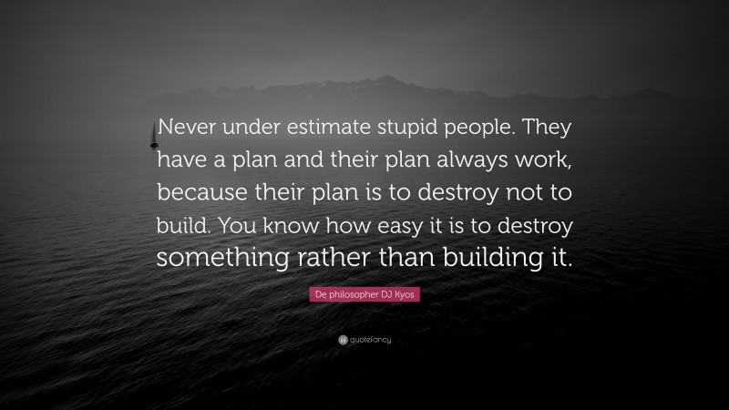 De philosopher DJ Kyos Quote: “Never under estimate stupid people. They have a plan and their plan always work, because their plan is to destroy not to build. You know how easy it is to destroy something rather than building it.”