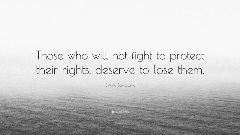 C.A.A. Savastano Quote: “Those who will not fight to protect their rights, deserve to lose them.”