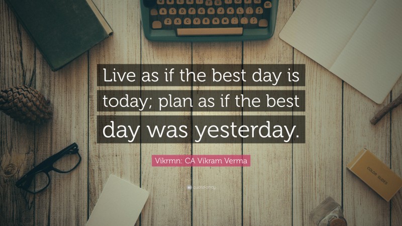 Vikrmn: CA Vikram Verma Quote: “Live as if the best day is today; plan as if the best day was yesterday.”