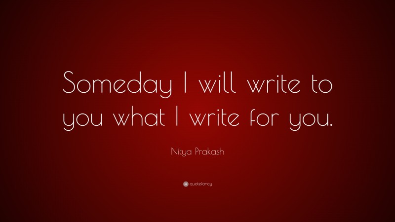 Nitya Prakash Quote: “Someday I will write to you what I write for you.”