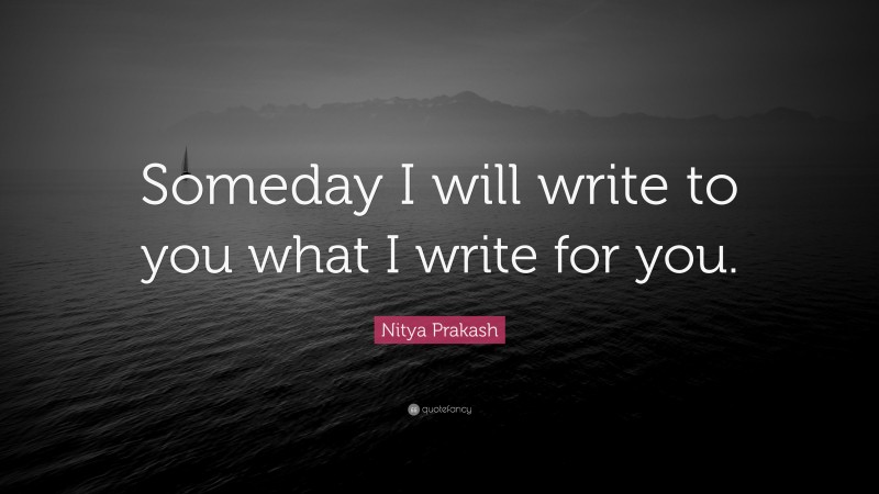 Nitya Prakash Quote: “Someday I will write to you what I write for you.”