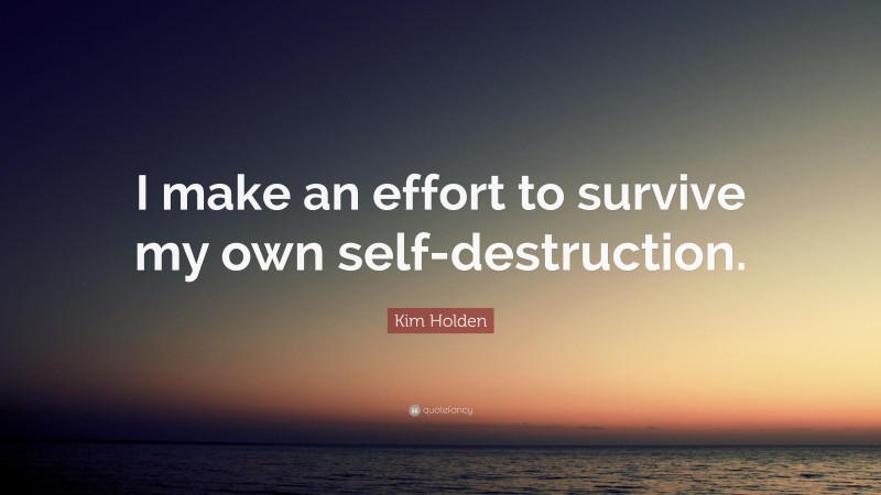 Kim Holden Quote: “I make an effort to survive my own self-destruction.”