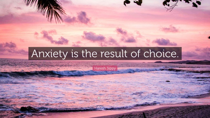 Haresh Sippy Quote: “Anxiety is the result of choice.”