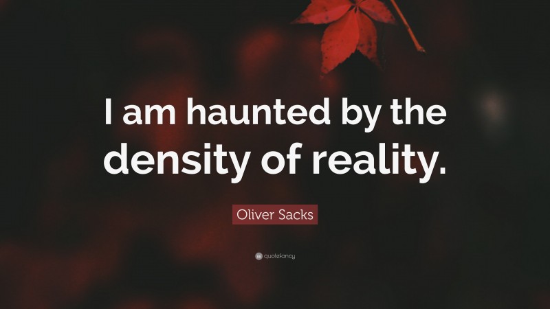 Oliver Sacks Quote: “I am haunted by the density of reality.”