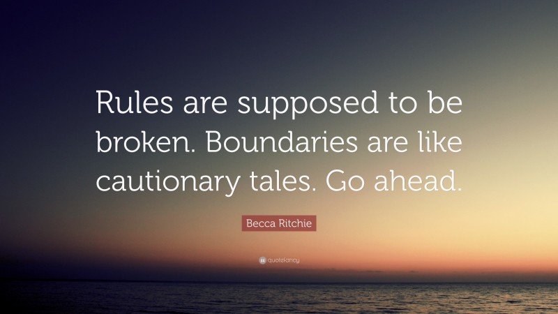 Becca Ritchie Quote: “Rules are supposed to be broken. Boundaries are like cautionary tales. Go ahead.”