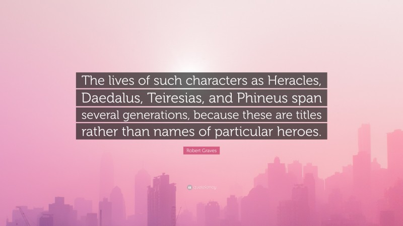 Robert Graves Quote: “The lives of such characters as Heracles, Daedalus, Teiresias, and Phineus span several generations, because these are titles rather than names of particular heroes.”