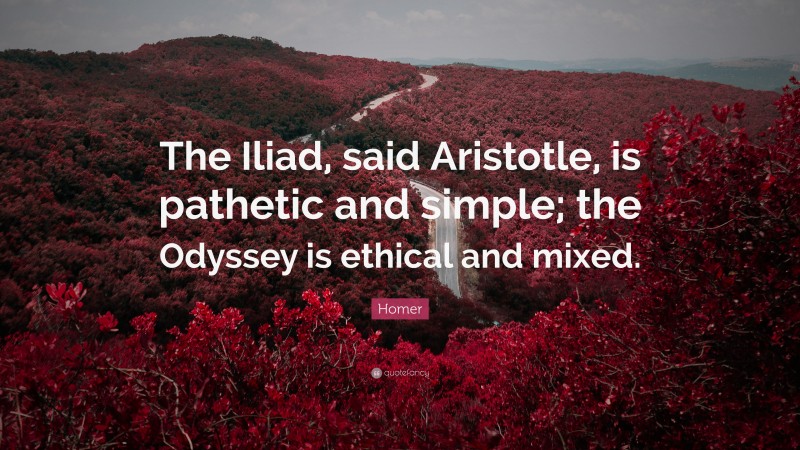 Homer Quote: “The Iliad, said Aristotle, is pathetic and simple; the Odyssey is ethical and mixed.”