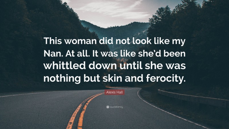 Alexis Hall Quote: “This woman did not look like my Nan. At all. It was like she’d been whittled down until she was nothing but skin and ferocity.”