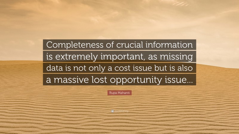 Rupa Mahanti Quote: “Completeness of crucial information is extremely important, as missing data is not only a cost issue but is also a massive lost opportunity issue...”