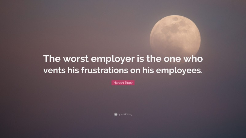 Haresh Sippy Quote: “The worst employer is the one who vents his frustrations on his employees.”