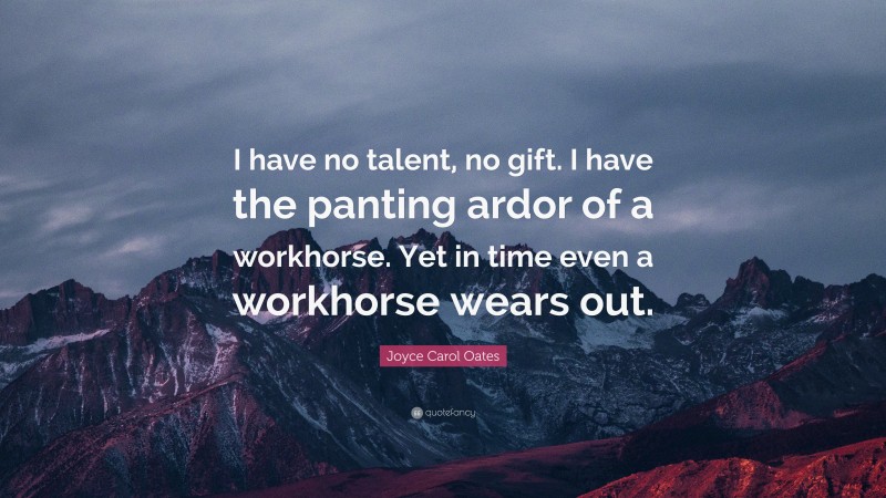 Joyce Carol Oates Quote: “I have no talent, no gift. I have the panting ardor of a workhorse. Yet in time even a workhorse wears out.”
