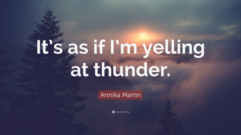 Annika Martin Quote: “It’s as if I’m yelling at thunder.”