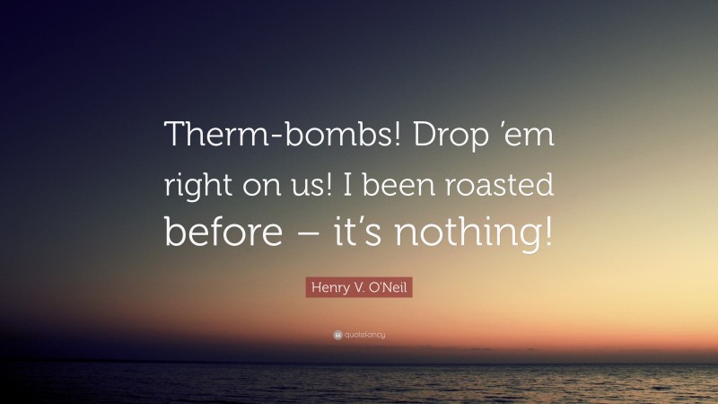 Henry V. O'Neil Quote: “Therm-bombs! Drop ’em right on us! I been roasted before – it’s nothing!”