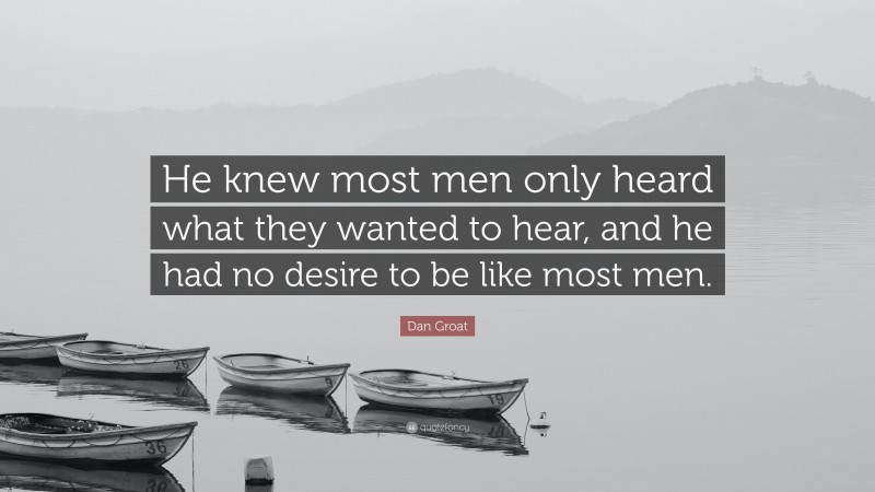 Dan Groat Quote: “He knew most men only heard what they wanted to hear, and he had no desire to be like most men.”