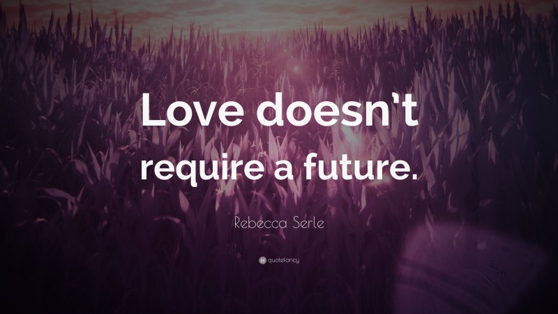 Rebecca Serle Quote: “Love doesn’t require a future.”